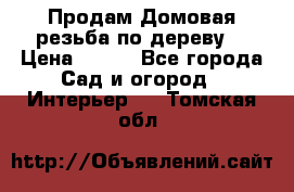 Продам Домовая резьба по дереву  › Цена ­ 500 - Все города Сад и огород » Интерьер   . Томская обл.